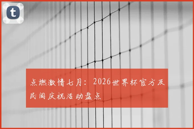 点燃激情七月：2026世界杯官方及民间庆祝活动盘点