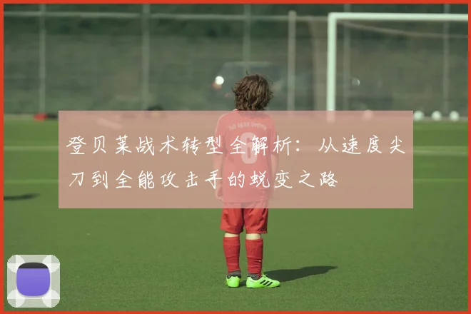 登贝莱战术转型全解析:从速度尖刀到全能攻击手的蜕变之路
