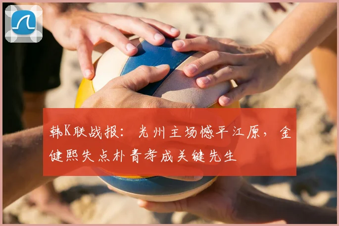 韩K联战报：光州主场憾平江原，金健熙失点朴青孝成关键先生