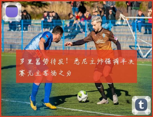 罗里蓄势待发！悉尼主帅强调半决赛无主客场之分