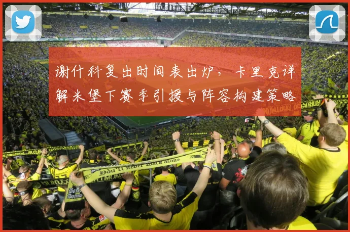 谢什科复出时间表出炉，卡里克详解米堡下赛季引援与阵容构建策略