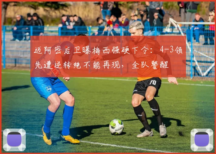 迈阿密后卫曝梅西强硬下令:4-3领先遭逆转绝不能再现,全队警醒