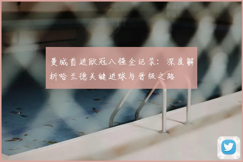 曼城首进欧冠八强全记录:深度解析哈兰德关键进球与晋级之路