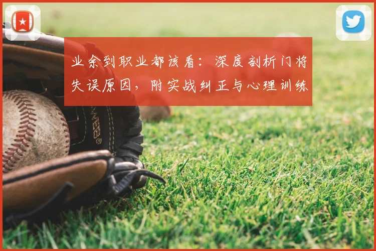 业余到职业都该看:深度剖析门将失误原因,附实战纠正与心理训练法