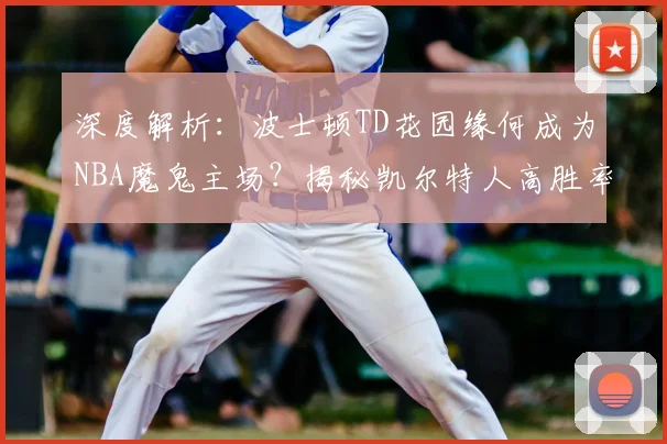 深度解析:波士顿TD花园缘何成为NBA魔鬼主场?揭秘凯尔特人高胜率与独特球迷文化