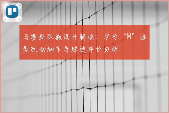 马赛新队徽设计解读：字母“M”造型改动细节与球迷评价分析